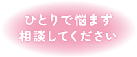 ひとりで悩まず相談してください