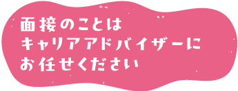 面接のことはキャリアアドバイザーにお任せください