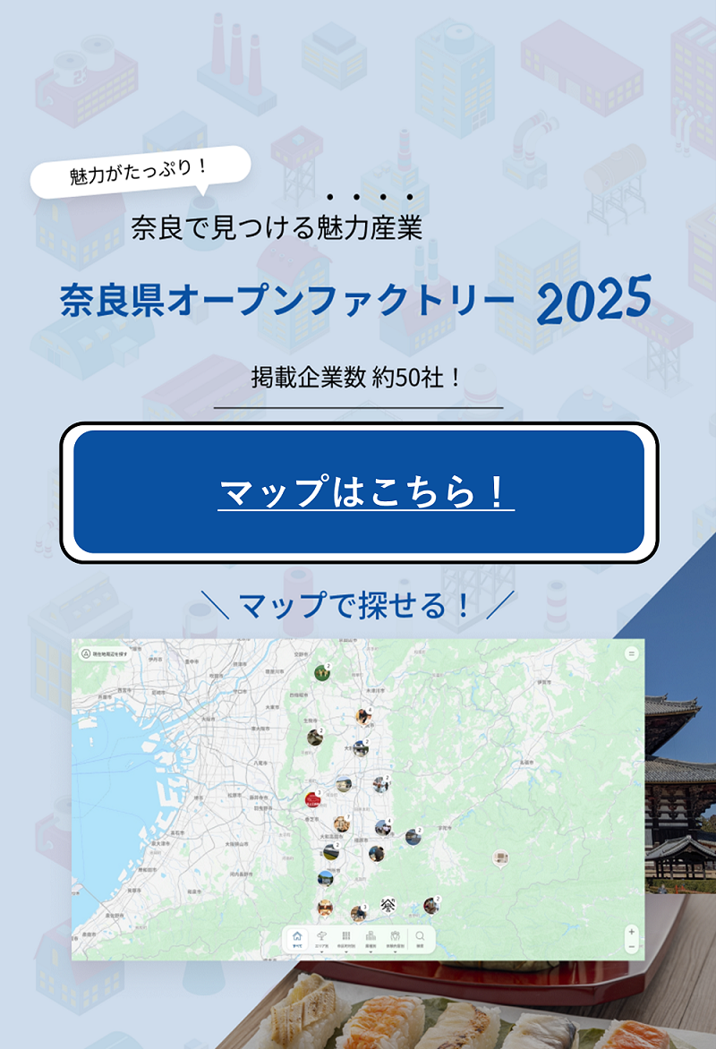 魅力がたっぷり！奈良で見つける魅力産業 奈良県オープンファクトリー 2025 掲載企業数 約50社！マップはこちら マップで探せる！